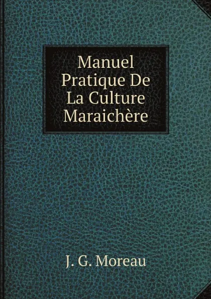 Обложка книги Manuel Pratique De La Culture Maraichere, J. G. Moreau