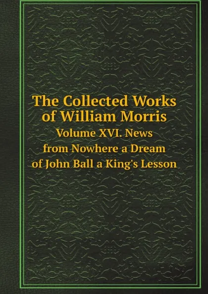 Обложка книги The Collected Works of William Morris. Volume XVI. News from Nowhere a Dream of John Ball a King.s Lesson, William Morris