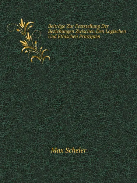 Обложка книги Beitrage Zur Feststellung Der Beziehungen Zwischen Den Logischen Und Ethischen Prinzipien, Max Scheler