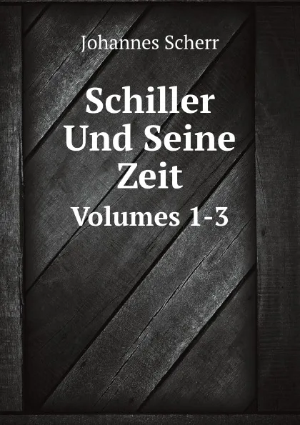 Обложка книги Schiller Und Seine Zeit. Volumes 1-3, Johannes Scherr