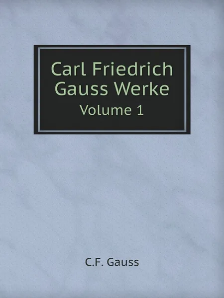 Обложка книги Carl Friedrich Gauss Werke. Volume 1, C.F. Gauss