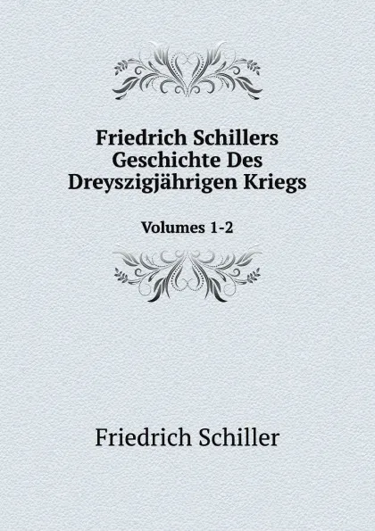 Обложка книги Friedrich Schillers Geschichte Des Dreyszigjahrigen Kriegs. Volumes 1-2, Friedrich Schiller