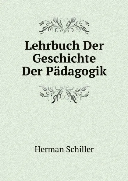 Обложка книги Lehrbuch Der Geschichte Der Padagogik, Herman Schiller