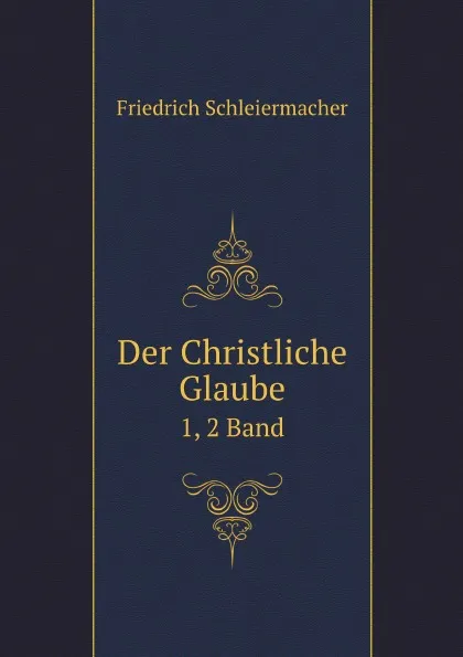 Обложка книги Der Christliche Glaube. 1, 2 Band, Friedrich Schleiermacher