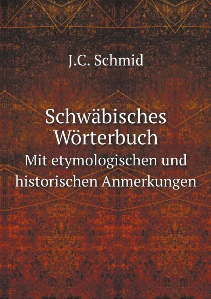 Обложка книги Schwabisches Worterbuch. Mit etymologischen und historischen Anmerkungen, J.C. Schmid