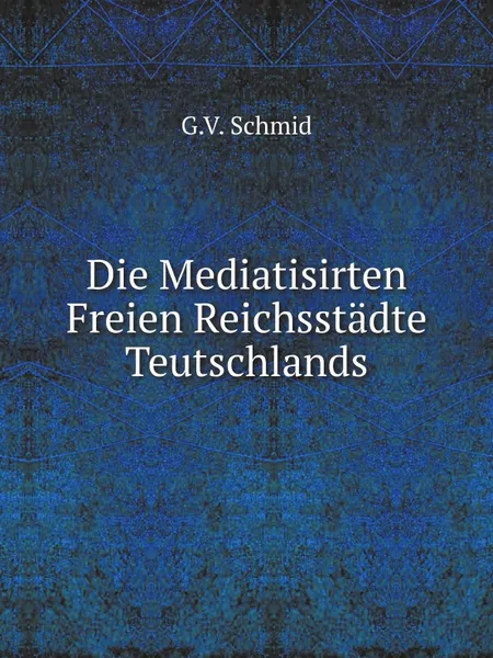 Обложка книги Die Mediatisirten Freien Reichsstadte Teutschlands, G.V. Schmid