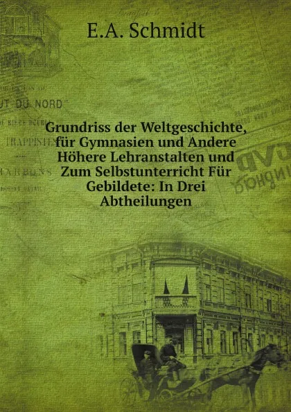 Обложка книги Grundriss der Weltgeschichte, fur Gymnasien und Andere Hohere Lehranstalten und Zum Selbstunterricht Fur Gebildete: In Drei Abtheilungen, E.A. Schmidt