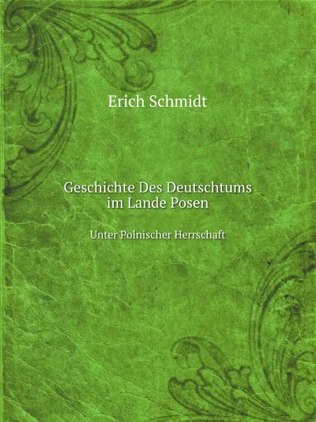 Обложка книги Geschichte Des Deutschtums im Lande Posen. Unter Polnischer Herrschaft, Erich Schmidt