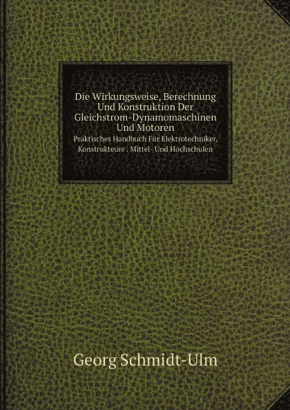 Обложка книги Die Wirkungsweise, Berechnung Und Konstruktion Der Gleichstrom-Dynamomaschinen Und Motoren. Praktisches Handbuch Fur Elektrotechniker, Konstrukteure . Mittel- Und Hochschulen, Georg Schmidt-Ulm