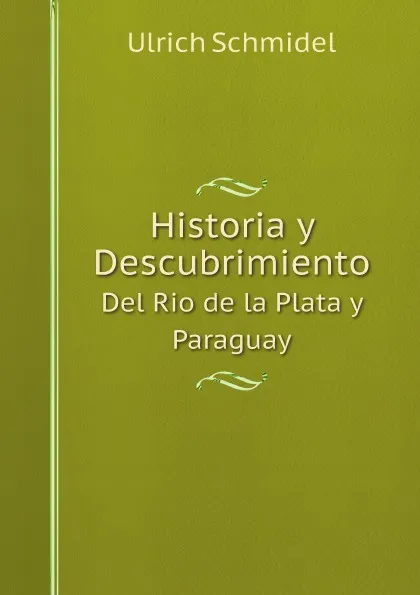 Обложка книги Historia y Descubrimiento. Del Rio de la Plata y Paraguay, Ulrich Schmidel