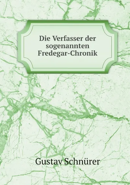 Обложка книги Die Verfasser der sogenannten Fredegar-Chronik, Gustav Schnürer