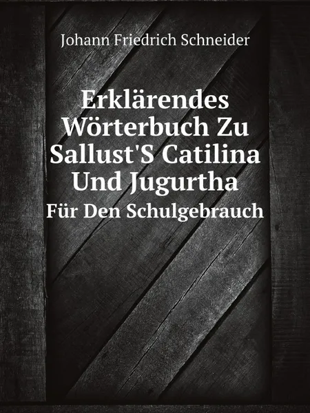 Обложка книги Erklarendes Worterbuch Zu Sallust'S Catilina Und Jugurtha. Fur Den Schulgebrauch, Johann Friedrich Schneider