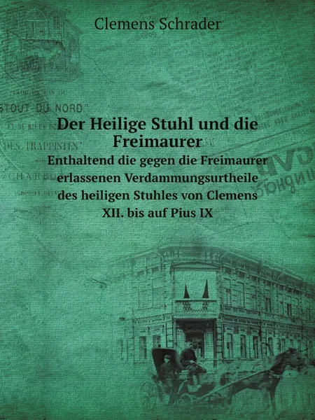 Обложка книги Der Heilige Stuhl und die Freimaurer. Enthaltend die gegen die Freimaurer erlassenen Verdammungsurtheile des heiligen Stuhles von Clemens XII. bis auf Pius IX, Clemens Schrader