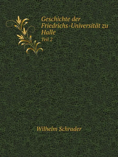 Обложка книги Geschichte der Friedrichs-Universitat zu Halle. Teil 2, Wilhelm Schrader