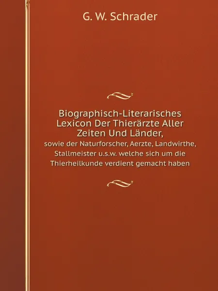 Обложка книги Biographisch-Literarisches Lexicon Der Thierarzte Aller Zeiten Und Lander,. sowie der Naturforscher, Aerzte, Landwirthe, Stallmeister u.s.w. welche sich um die Thierheilkunde verdient gemacht haben, G. W. Schrader
