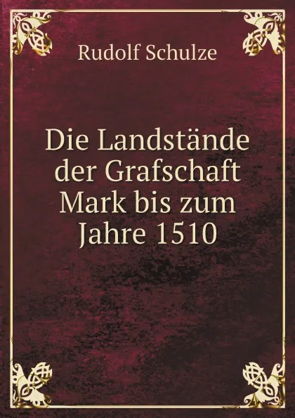 Обложка книги Die Landstande der Grafschaft Mark bis zum Jahre 1510, Rudolf Schulze