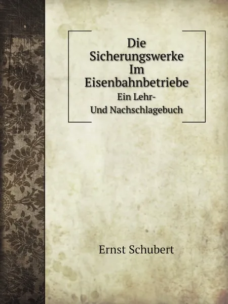 Обложка книги Die Sicherungswerke Im Eisenbahnbetriebe. Ein Lehr- Und Nachschlagebuch, Ernst Schubert