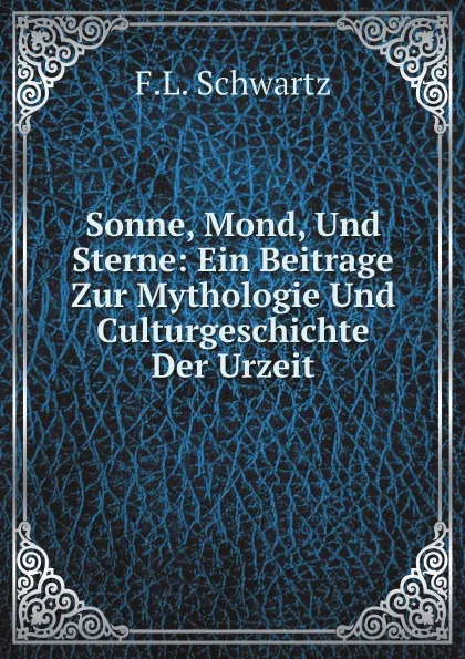 Обложка книги Sonne, Mond, Und Sterne: Ein Beitrage Zur Mythologie Und Culturgeschichte Der Urzeit, F.L. Schwartz