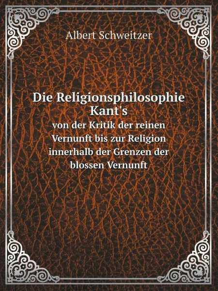 Обложка книги Die Religionsphilosophie Kant.s. von der Kritik der reinen Vernunft bis zur Religion innerhalb der Grenzen der blossen Vernunft, Albert Schweitzer