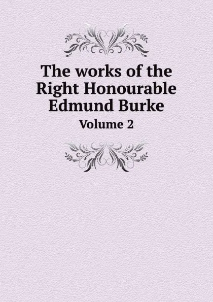 Обложка книги The works of the Right Honourable Edmund Burke. Volume 2, Edmund Burke