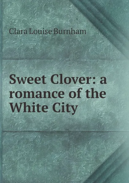 Обложка книги Sweet Clover: a romance of the White City, C.L. Burnham