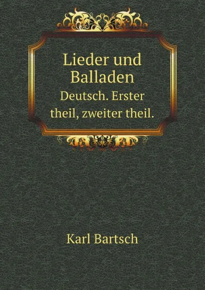 Обложка книги Lieder und Balladen. Deutsch. Erster theil, zweiter theil., Karl Bartsch