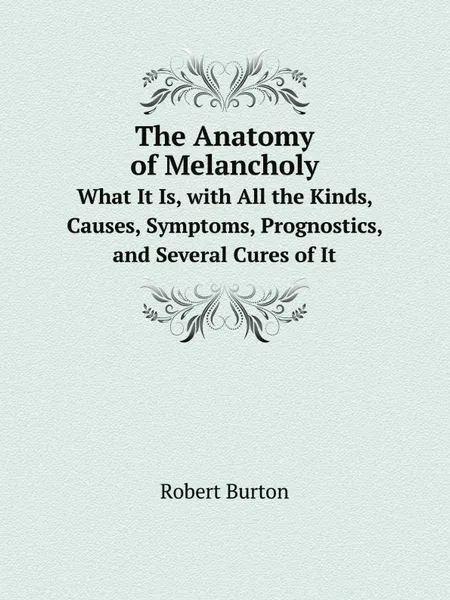 Обложка книги The Anatomy of Melancholy. What It Is, with All the Kinds, Causes, Symptoms, Prognostics, and Several Cures of It, Robert Burton