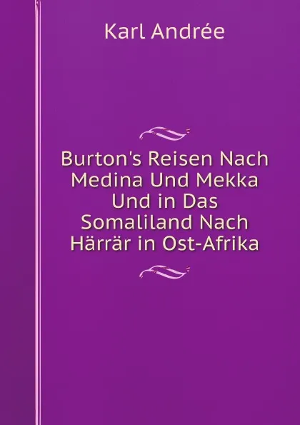 Обложка книги Burton.s Reisen Nach Medina Und Mekka Und in Das Somaliland Nach Harrar in Ost-Afrika, Karl Andrée