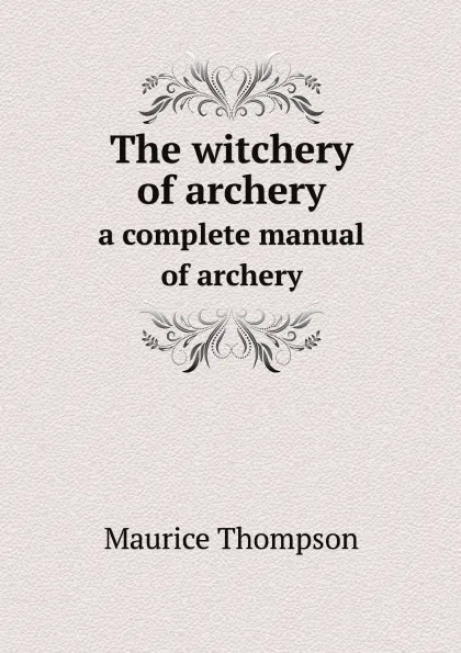 Обложка книги The witchery of archery. a complete manual of archery, Maurice Thompson