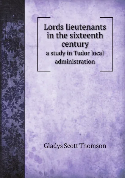 Обложка книги Lords lieutenants in the sixteenth century. a study in Tudor local administration, G.S. Thomson