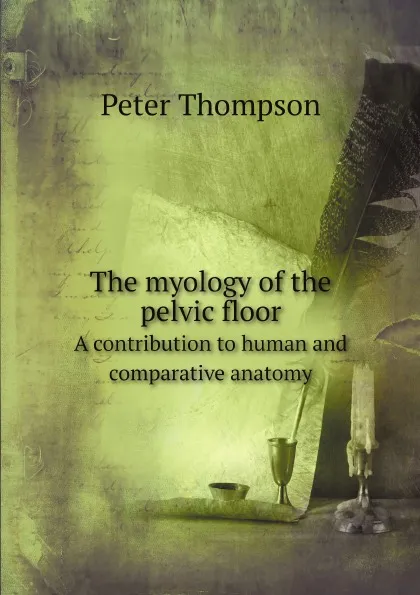 Обложка книги The myology of the pelvic floor. A contribution to human and comparative anatomy, Peter Thompson