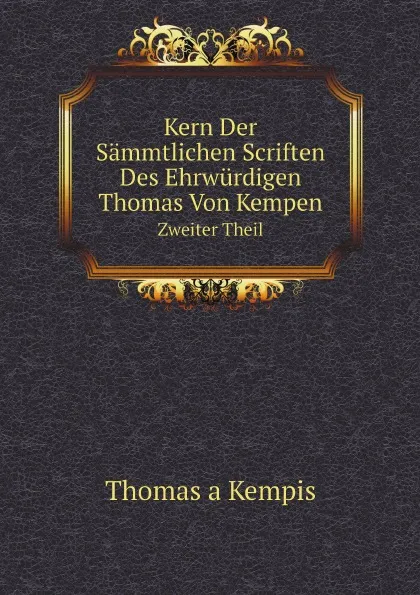Обложка книги Kern Der Sammtlichen Scriften Des Ehrwurdigen Thomas Von Kempen. Volume 2, Thomas a Kempis