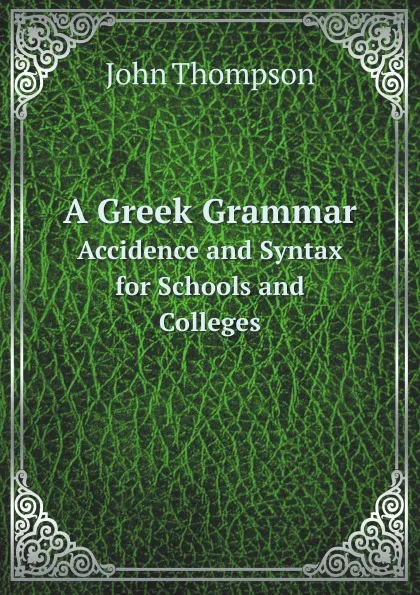 Обложка книги A Greek Grammar. Accidence and Syntax for Schools and Colleges, John Thompson