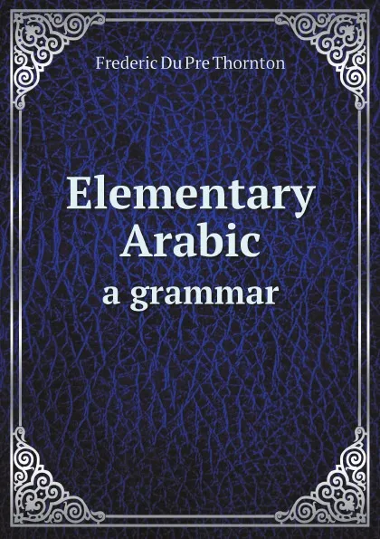 Обложка книги Elementary Arabic. a grammar, Frederic Du Pre Thornton