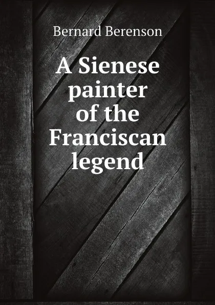 Обложка книги A Sienese painter of the Franciscan legend, Bernard Berenson