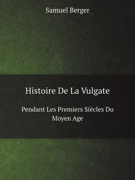 Обложка книги Histoire De La Vulgate. Pendant Les Premiers Siecles Du Moyen Age, Samuel Berger