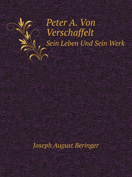 Обложка книги Peter A. Von Verschaffelt. Sein Leben Und Sein Werk, J.A. Beringer