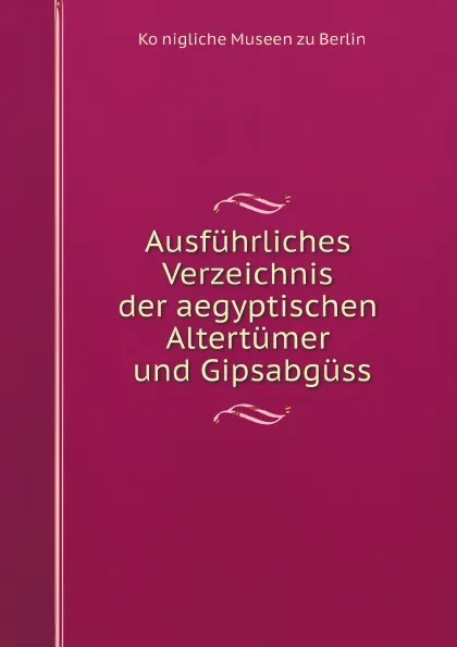 Обложка книги Ausfuhrliches Verzeichnis der aegyptischen Altertumer und Gipsabgusse, Königliche Museen zu Berlin