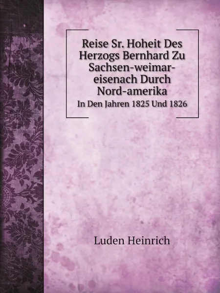 Обложка книги Reise Sr. Hoheit Des Herzogs Bernhard Zu Sachsen-weimar-eisenach Durch Nord-Amerika. In Den Jahren 1825 Und 1826, Luden Heinrich