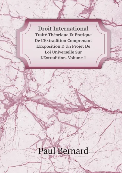 Обложка книги Droit International. Traite Theorique Et Pratique De L.Extradition Comprenant L.Exposition D.Un Projet De Loi Universelle Sur L.Extradition. Volume 1, Paul Bernard