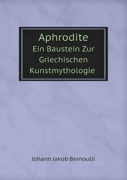 Обложка книги Aphrodite. Ein Baustein Zur Griechischen Kunstmythologie, Johann Jakob Bernoulli