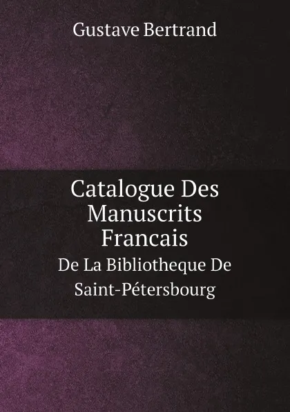 Обложка книги Catalogue Des Manuscrits Francais. De La Bibliotheque De Saint-Petersbourg, Jean Édouard Gustave Bertrand