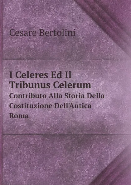 Обложка книги I Celeres Ed Il Tribunus Celerum. Contributo Alla Storia Della Costituzione Dell.Antica Roma, Cesare Bertolini