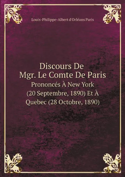 Обложка книги Discours De Mgr. Le Comte De Paris. Prononces A New York (20 Septembre, 1890) Et A Quebec (28 Octobre, 1890), Louis-Philippe-Albert d'Orléans Paris