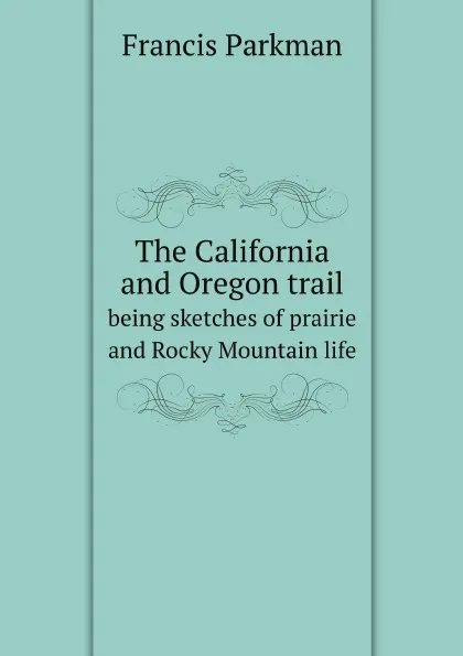 Обложка книги The California and Oregon trail. being sketches of prairie and Rocky Mountain life, Francis Parkman