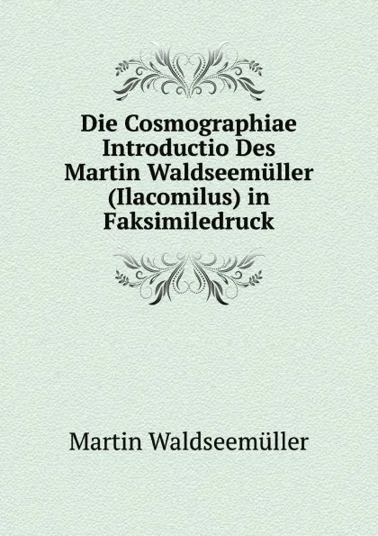 Обложка книги Die Cosmographiae Introductio Des Martin Waldseemuller (Ilacomilus) in Faksimiledruck, Martin Waldseemüller