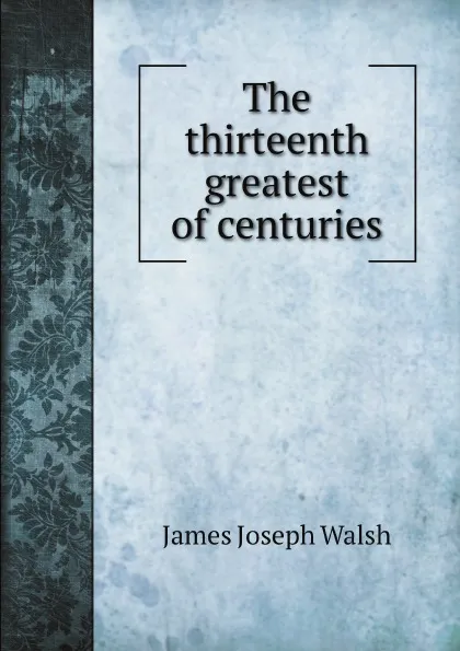 Обложка книги The thirteenth greatest of centuries, James Joseph Walsh