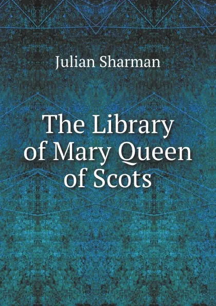 Обложка книги The Library of Mary Queen of Scots, Julian Sharman