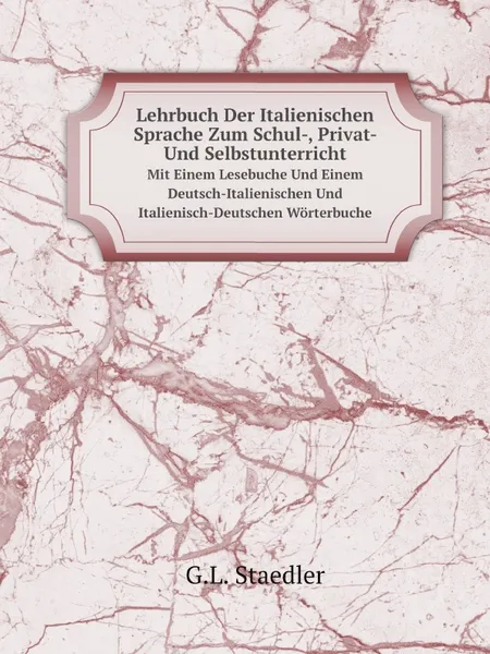 Обложка книги Lehrbuch Der Italienischen Sprache Zum Schul-, Privat- Und Selbstunterricht. Mit Einem Lesebuche Und Einem Deutsch-Italienischen Und Italienisch-Deutschen Worterbuche, G.L. Staedler