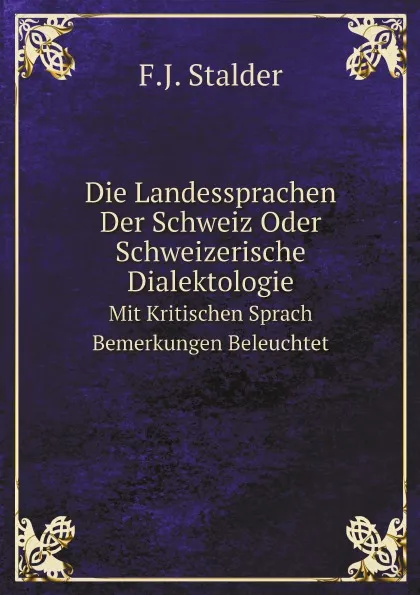 Обложка книги Die Landessprachen Der Schweiz Oder Schweizerische Dialektologie. Mit Kritischen Sprach Bemerkungen Beleuchtet, F.J. Stalder